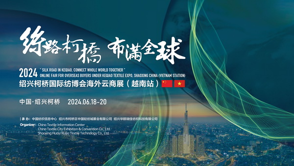 中越紡織攜手，再啟&ldquo;絲路柯橋&rdquo;新篇！2024紹興柯橋國際紡博會海外云商展首站即將啟程